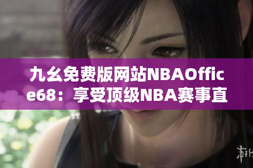 九幺免費(fèi)版網(wǎng)站NBAOffice68：享受頂級(jí)NBA賽事直播的獨(dú)家在線平臺(tái)