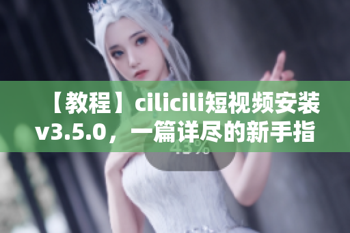 【教程】cilicili短視頻安裝v3.5.0，一篇詳盡的新手指南