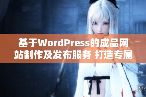 基于WordPress的成品網(wǎng)站制作及發(fā)布服務(wù) 打造專屬你的完美網(wǎng)站