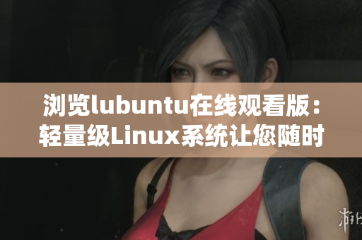 瀏覽lubuntu在線觀看版：輕量級Linux系統(tǒng)讓您隨時隨地暢享優(yōu)質(zhì)內(nèi)容