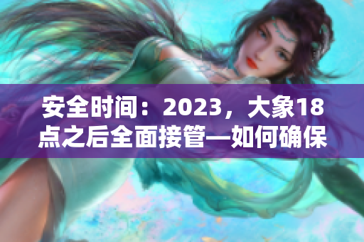 安全時間：2023，大象18點之后全面接管—如何確保轉(zhuǎn)變安全性？