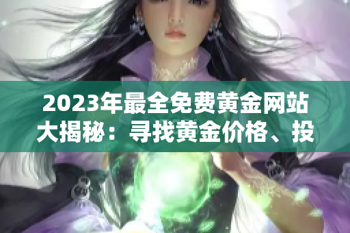 2023年最全免費(fèi)黃金網(wǎng)站大揭秘：尋找黃金價(jià)格、投資攻略等一網(wǎng)打盡