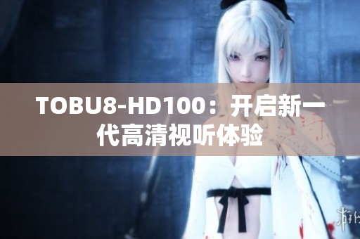 TOBU8-HD100：開啟新一代高清視聽體驗(yàn)