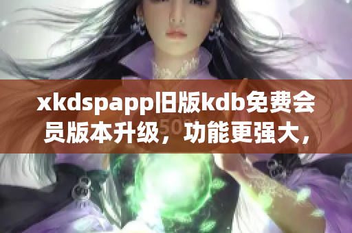 xkdspapp舊版kdb免費(fèi)會(huì)員版本升級(jí)，功能更強(qiáng)大，使用更便捷