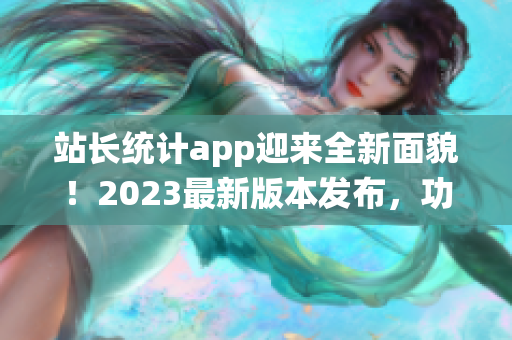 站長統(tǒng)計(jì)app迎來全新面貌！2023最新版本發(fā)布，功能升級(jí)全面提升用戶體驗(yàn)