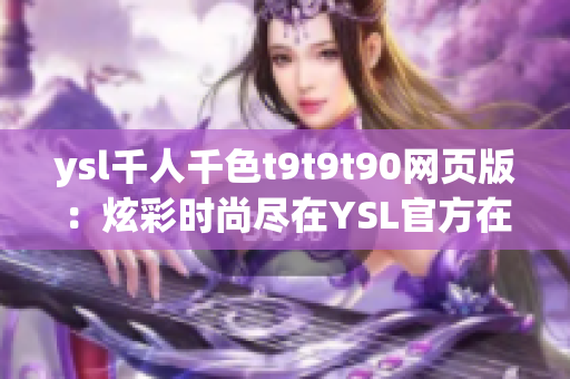 ysl千人千色t9t9t90網(wǎng)頁版：炫彩時(shí)尚盡在YSL官方在線，多彩高端美妝盡情暢享