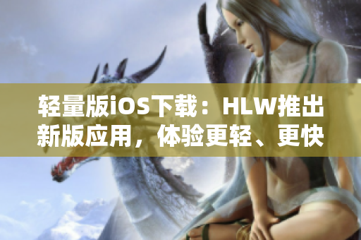 輕量版iOS下載：HLW推出新版應(yīng)用，體驗(yàn)更輕、更快