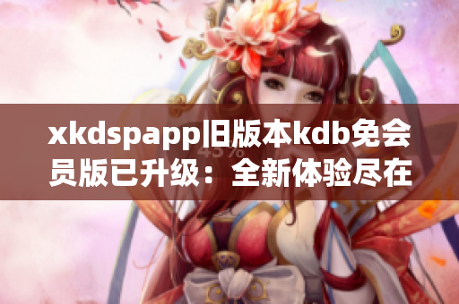 xkdspapp舊版本kdb免會(huì)員版已升級(jí)：全新體驗(yàn)盡在最新版本