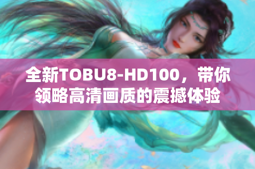 全新TOBU8-HD100，帶你領(lǐng)略高清畫質(zhì)的震撼體驗(yàn)