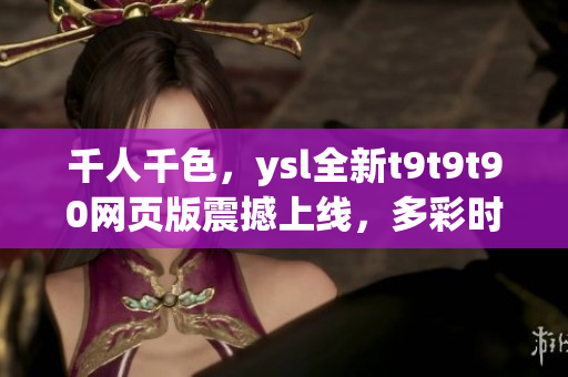 千人千色，ysl全新t9t9t90網(wǎng)頁(yè)版震撼上線，多彩時(shí)尚樂(lè)趣無(wú)限