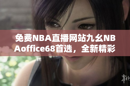 免費(fèi)NBA直播網(wǎng)站九幺NBAoffice68首選，全新精彩賽事直播等你觀看