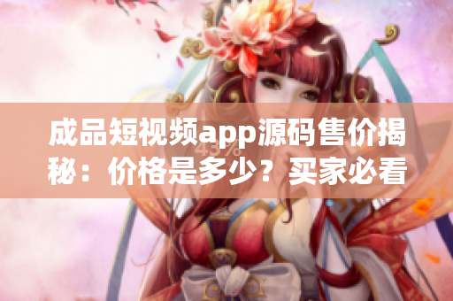 成品短視頻app源碼售價(jià)揭秘：價(jià)格是多少？買家必看！