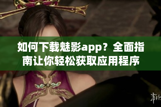 如何下載魅影app？全面指南讓你輕松獲取應(yīng)用程序