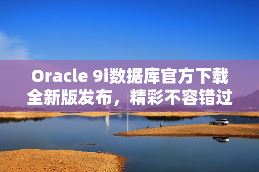 Oracle 9i數(shù)據(jù)庫官方下載全新版發(fā)布，精彩不容錯過