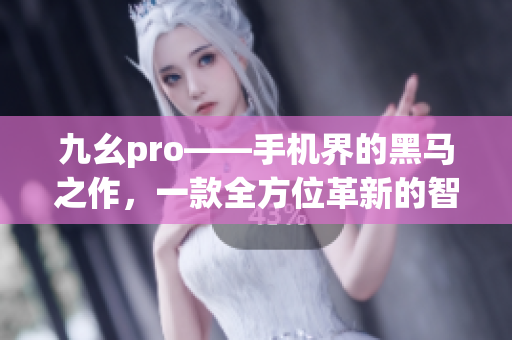 九幺pro——手機(jī)界的黑馬之作，一款全方位革新的智能手機(jī)