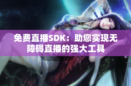 免費直播SDK：助您實現(xiàn)無障礙直播的強大工具