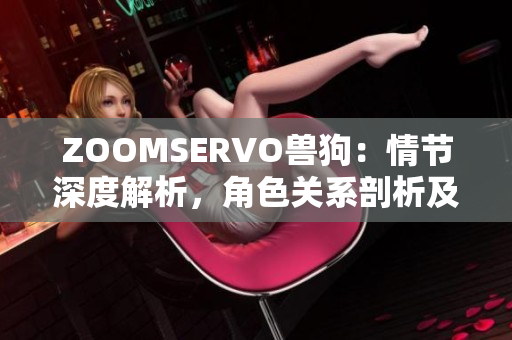 ZOOMSERVO獸狗：情節(jié)深度解析，角色關系剖析及故事情節(jié)分析