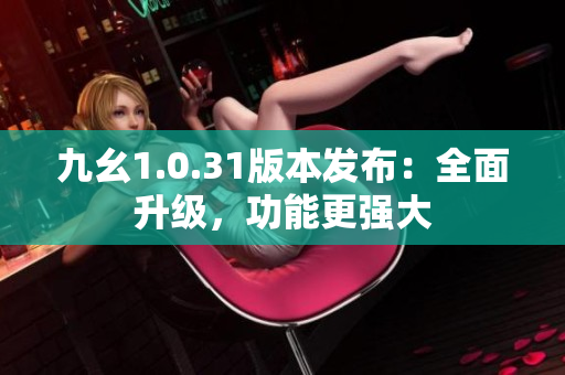 九幺1.0.31版本發(fā)布：全面升級，功能更強大