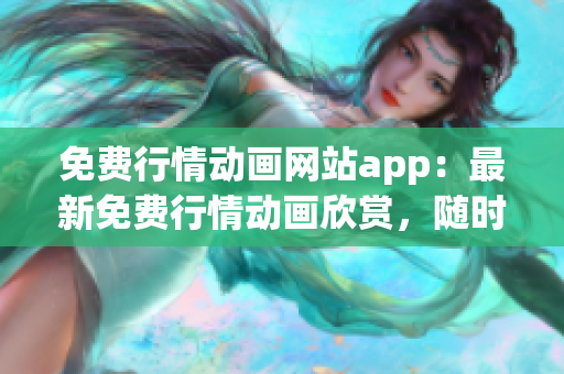 免費行情動畫網站app：最新免費行情動畫欣賞，隨時隨地暢享動畫精彩！