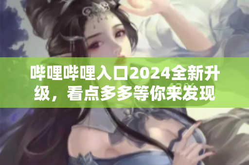 嗶哩嗶哩入口2024全新升級，看點多多等你來發(fā)現(xiàn)