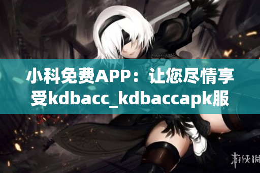 小科免費(fèi)APP：讓您盡情享受kdbacc_kdbaccapk服務(wù)