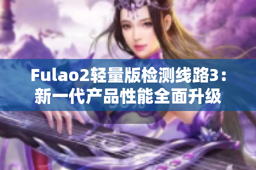 Fulao2輕量版檢測線路3：新一代產(chǎn)品性能全面升級