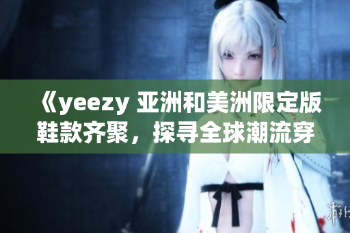 《yeezy 亞洲和美洲限定版鞋款齊聚，探尋全球潮流穿搭的多樣魅力》