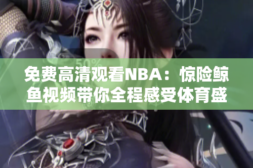 免費(fèi)高清觀看NBA：驚險(xiǎn)鯨魚(yú)視頻帶你全程感受體育盛宴