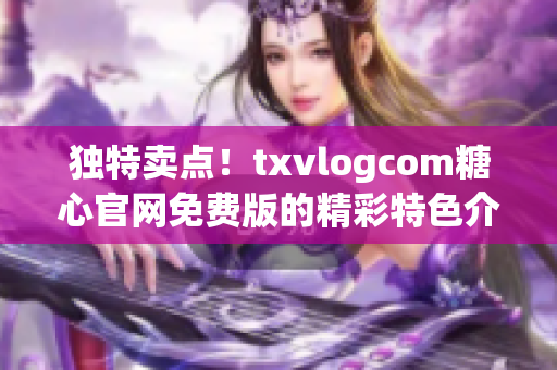 獨特賣點！txvlogcom糖心官網(wǎng)免費版的精彩特色介紹