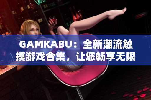 GAMKABU：全新潮流觸摸游戲合集，讓您暢享無(wú)限樂(lè)趣