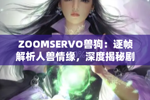 ZOOMSERVO獸狗：逐幀解析人獸情緣，深度揭秘劇情內(nèi)涵