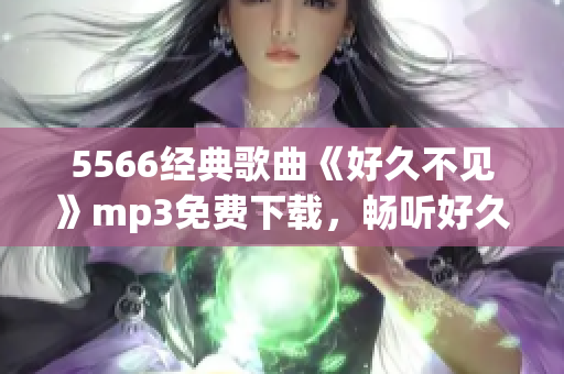 5566經(jīng)典歌曲《好久不見》mp3免費(fèi)下載，暢聽好久好見版本