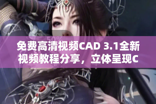 免費(fèi)高清視頻CAD 3.1全新視頻教程分享，立體呈現(xiàn)CAD技能提升