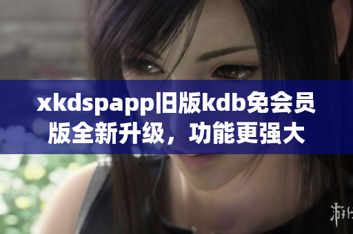 xkdspapp舊版kdb免會(huì)員版全新升級(jí)，功能更強(qiáng)大