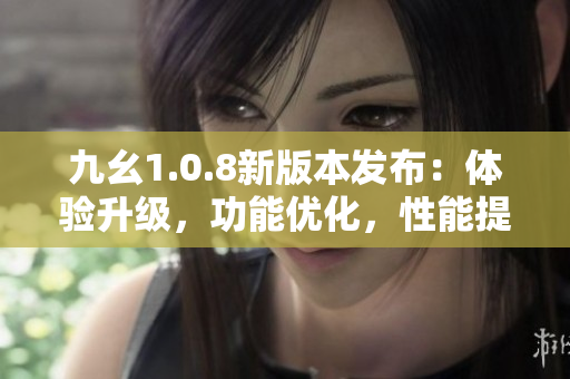 九幺1.0.8新版本發(fā)布：體驗(yàn)升級(jí)，功能優(yōu)化，性能提升