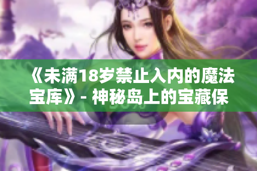 《未滿18歲禁止入內(nèi)的魔法寶庫》- 神秘島上的寶藏保護(hù)措施再次遭到質(zhì)疑