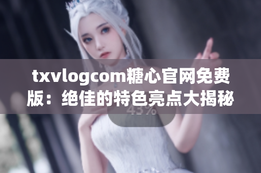 txvlogcom糖心官網(wǎng)免費版：絕佳的特色亮點大揭秘