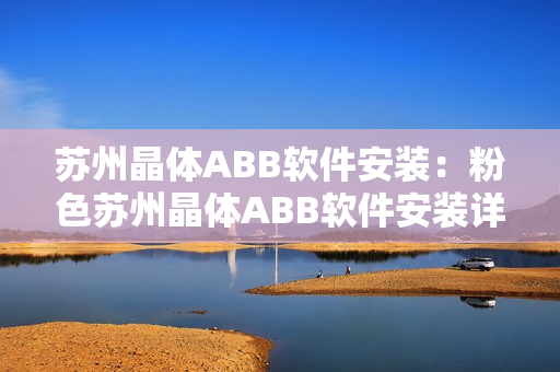 蘇州晶體ABB軟件安裝：粉色蘇州晶體ABB軟件安裝詳解