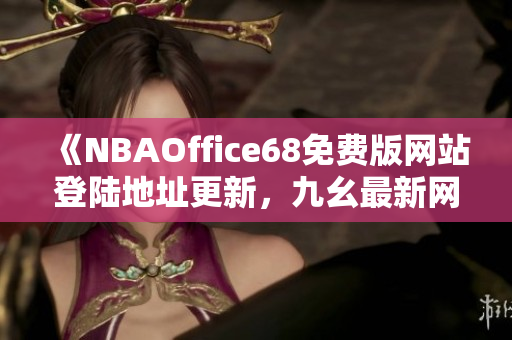 《NBAOffice68免費版網(wǎng)站登陸地址更新，九幺最新網(wǎng)站地址分享！》