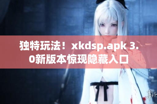 獨(dú)特玩法！xkdsp.apk 3.0新版本驚現(xiàn)隱藏入口