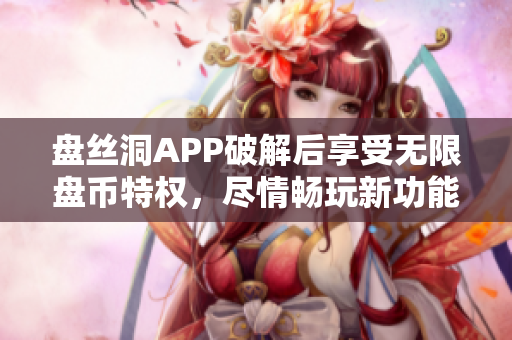 盤絲洞APP破解后享受無限盤幣特權(quán)，盡情暢玩新功能