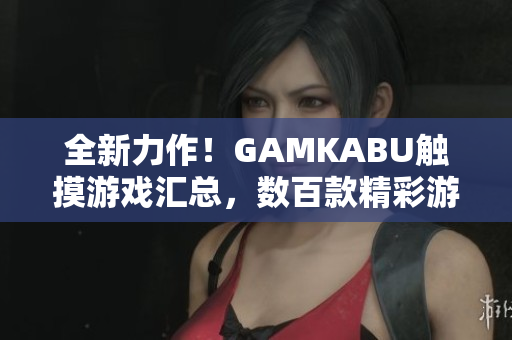 全新力作！GAMKABU觸摸游戲匯總，數(shù)百款精彩游戲等你來體驗