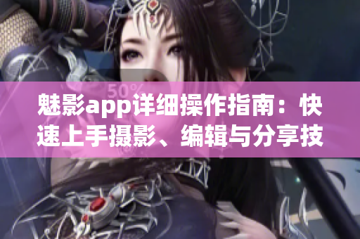 魅影app詳細(xì)操作指南：快速上手?jǐn)z影、編輯與分享技巧