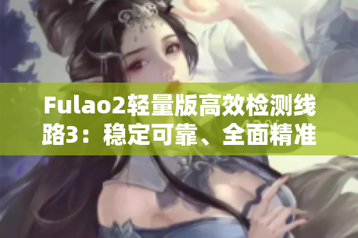 Fulao2輕量版高效檢測線路3：穩(wěn)定可靠、全面精準(zhǔn)，助您輕松解決檢測需求