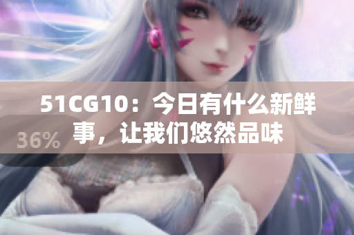 51CG10：今日有什么新鮮事，讓我們悠然品味