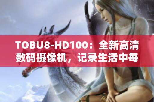 TOBU8-HD100：全新高清數(shù)碼攝像機(jī)，記錄生活中每一個(gè)精彩瞬間