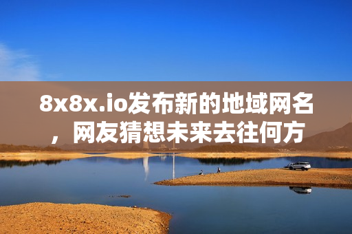 8x8x.io發(fā)布新的地域網(wǎng)名，網(wǎng)友猜想未來去往何方