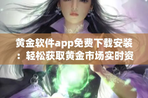 黃金軟件app免費(fèi)下載安裝：輕松獲取黃金市場(chǎng)實(shí)時(shí)資訊和交易策略