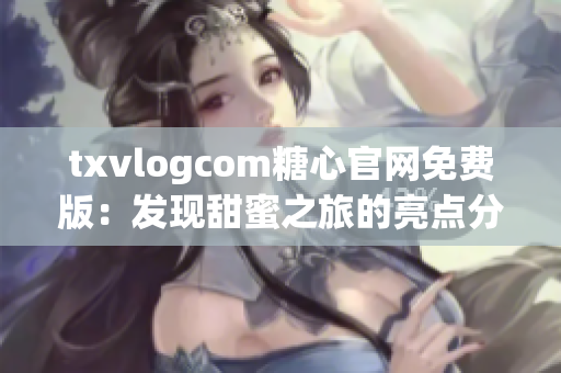 txvlogcom糖心官網(wǎng)免費(fèi)版：發(fā)現(xiàn)甜蜜之旅的亮點(diǎn)分享