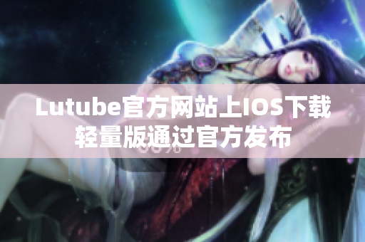 Lutube官方網(wǎng)站上IOS下載輕量版通過官方發(fā)布